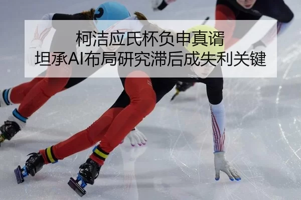 柯洁应氏杯负申真谞 坦承AI布局研究滞后成失利关键